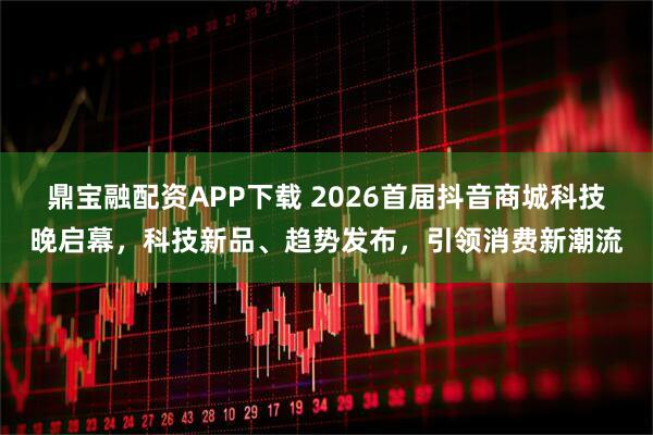 鼎宝融配资APP下载 2026首届抖音商城科技晚启幕，科技新品、趋势发布，引领消费新潮流