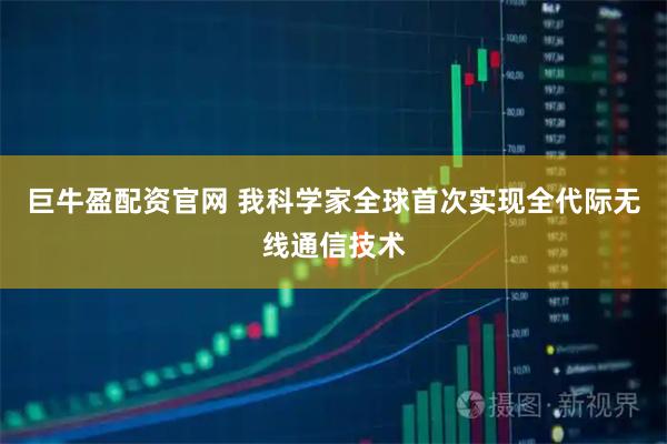 巨牛盈配资官网 我科学家全球首次实现全代际无线通信技术