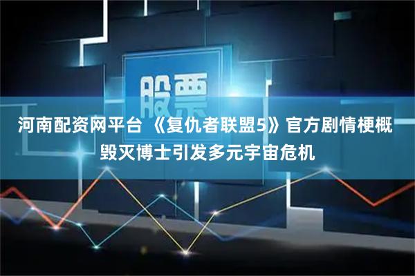 河南配资网平台 《复仇者联盟5》官方剧情梗概 毁灭博士引发多元宇宙危机