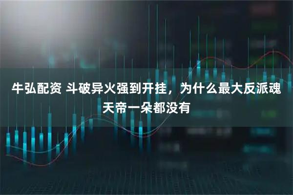 牛弘配资 斗破异火强到开挂，为什么最大反派魂天帝一朵都没有