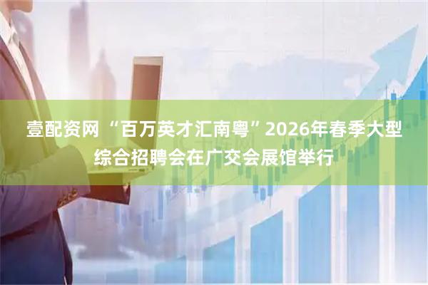 壹配资网 “百万英才汇南粤”2026年春季大型综合招聘会在广交会展馆举行