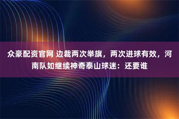 众豪配资官网 边裁两次举旗，两次进球有效，河南队如继续神奇泰山球迷：还要谁