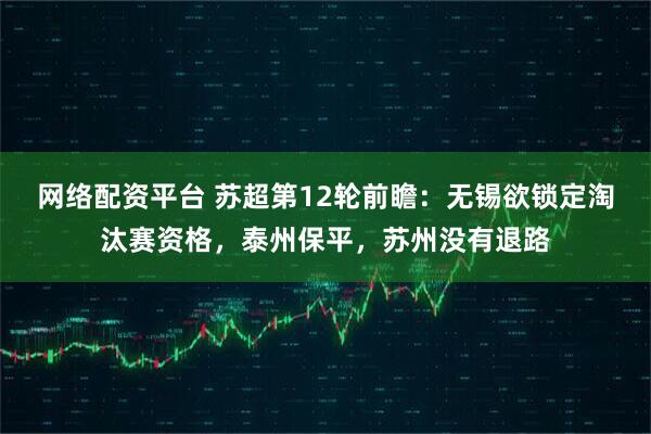 网络配资平台 苏超第12轮前瞻：无锡欲锁定淘汰赛资格，泰州保平，苏州没有退路