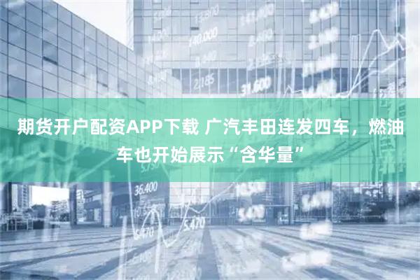 期货开户配资APP下载 广汽丰田连发四车，燃油车也开始展示“含华量”