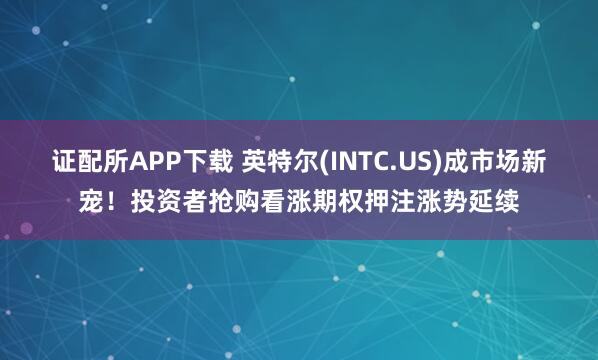 证配所APP下载 英特尔(INTC.US)成市场新宠！投资者抢购看涨期权押注涨势延续