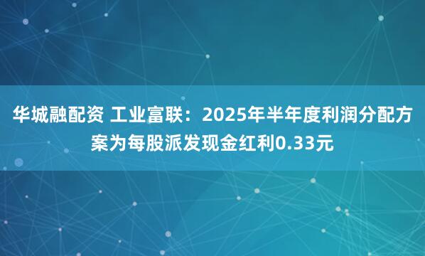华城融配资 工业富联：2025年半年度利润分配方案为每股派发现金红利0.33元