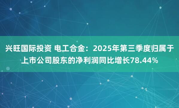 兴旺国际投资 电工合金：2025年第三季度归属于上市公司股东的净利润同比增长78.44%