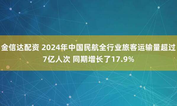 金信达配资 2024年中国民航全行业旅客运输量超过7亿人次 同期增长了17.9%