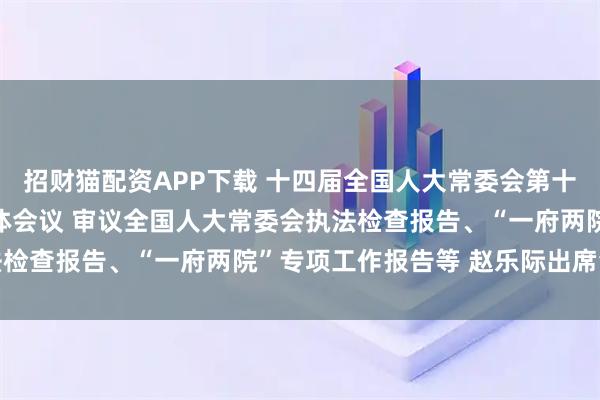 招财猫配资APP下载 十四届全国人大常委会第十八次会议举行第三次全体会议 审议全国人大常委会执法检查报告、“一府两院”专项工作报告等 赵乐际出席会议