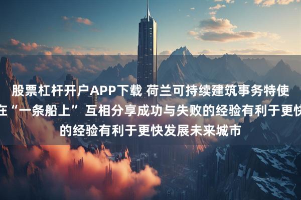 股票杠杆开户APP下载 荷兰可持续建筑事务特使：所有城市都在“一条船上” 互相分享成功与失败的经验有利于更快发展未来城市