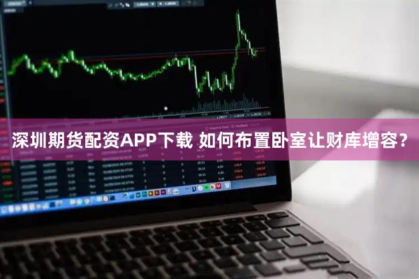 深圳期货配资APP下载 如何布置卧室让财库增容？