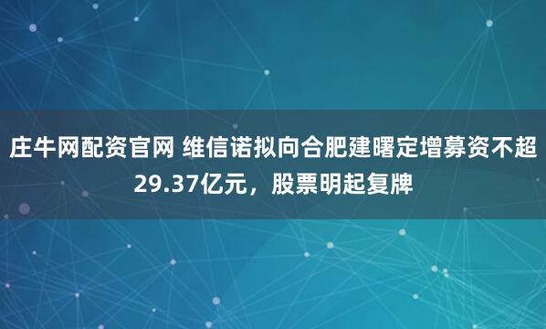 庄牛网配资官网 维信诺拟向合肥建曙定增募资不超29.37亿元，股票明起复牌