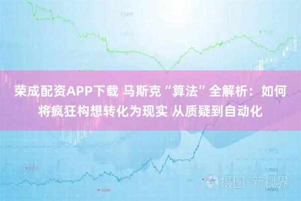荣成配资APP下载 马斯克“算法”全解析：如何将疯狂构想转化为现实 从质疑到自动化