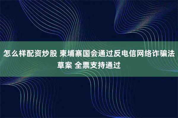 怎么样配资炒股 柬埔寨国会通过反电信网络诈骗法草案 全票支持通过