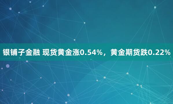 银铺子金融 现货黄金涨0.54%，黄金期货跌0.22%