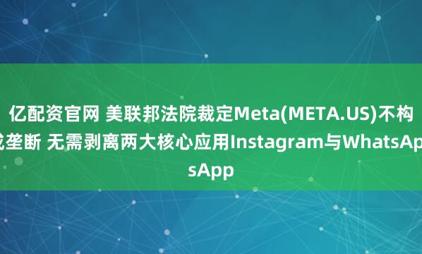 亿配资官网 美联邦法院裁定Meta(META.US)不构成垄断 无需剥离两大核心应用Instagram与WhatsApp