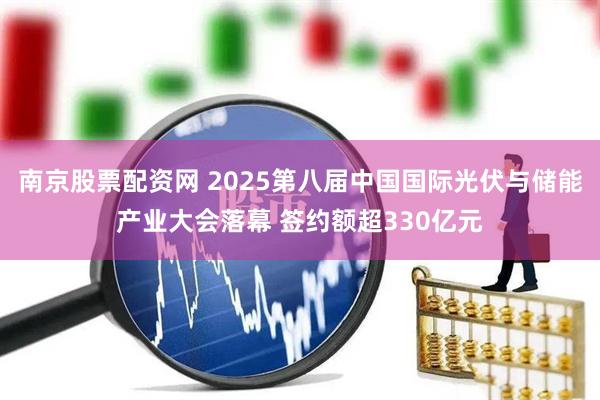 南京股票配资网 2025第八届中国国际光伏与储能产业大会落幕 签约额超330亿元