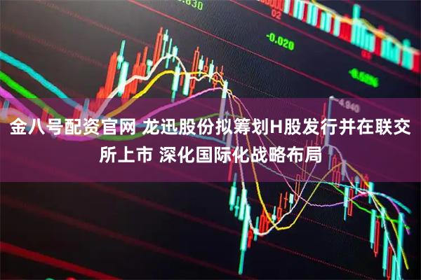 金八号配资官网 龙迅股份拟筹划H股发行并在联交所上市 深化国际化战略布局