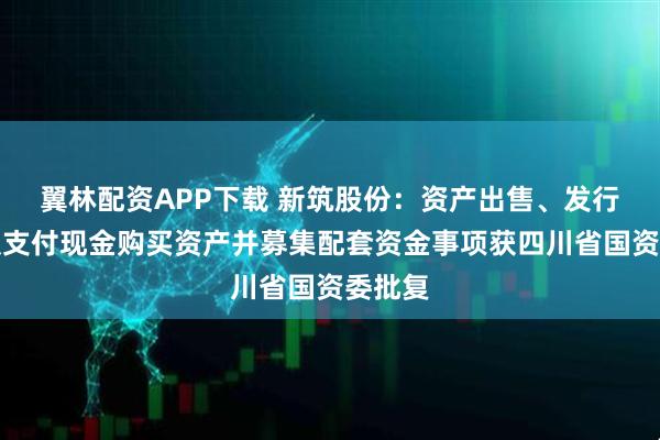 翼林配资APP下载 新筑股份：资产出售、发行股份及支付现金购买资产并募集配套资金事项获四川省国资委批复