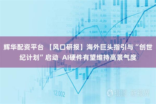 辉华配资平台 【风口研报】海外巨头指引与“创世纪计划”启动  AI硬件有望维持高景气度