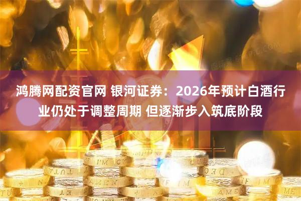 鸿腾网配资官网 银河证券：2026年预计白酒行业仍处于调整周期 但逐渐步入筑底阶段
