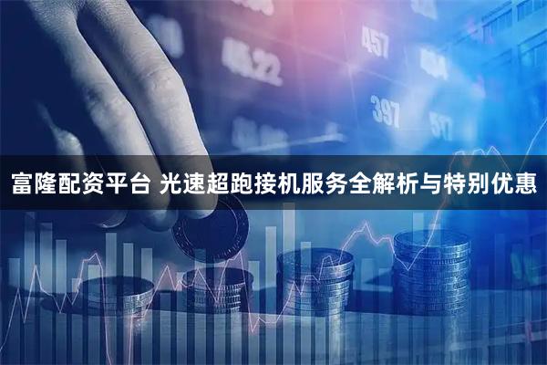 富隆配资平台 光速超跑接机服务全解析与特别优惠