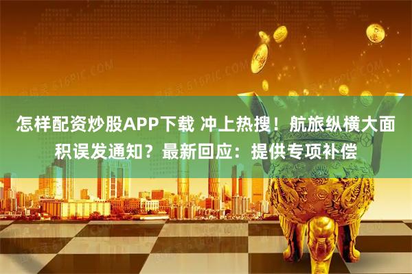 怎样配资炒股APP下载 冲上热搜！航旅纵横大面积误发通知？最新回应：提供专项补偿