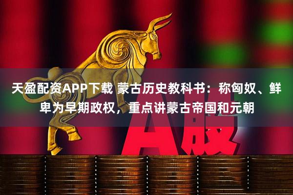 天盈配资APP下载 蒙古历史教科书：称匈奴、鲜卑为早期政权，重点讲蒙古帝国和元朝