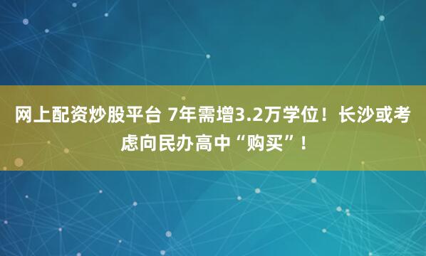 网上配资炒股平台 7年需增3.2万学位！长沙或考虑向民办高中“购买”！