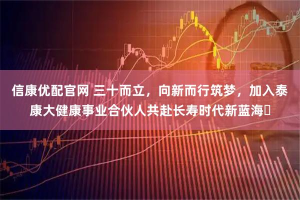 信康优配官网 三十而立，向新而行筑梦，加入泰康大健康事业合伙人共赴长寿时代新蓝海​