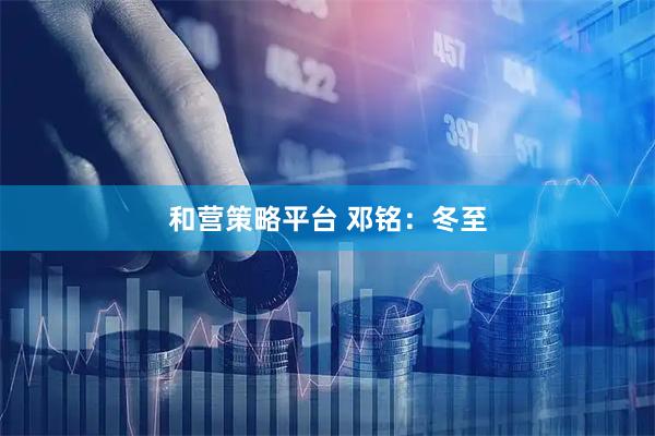 和营策略平台 邓铭：冬至