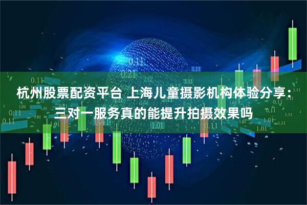 杭州股票配资平台 上海儿童摄影机构体验分享：三对一服务真的能提升拍摄效果吗