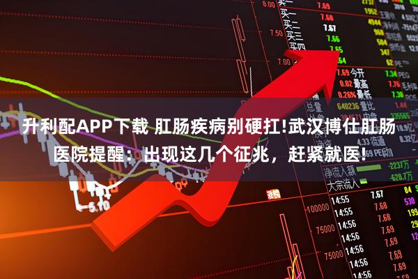 升利配APP下载 肛肠疾病别硬扛!武汉博仕肛肠医院提醒：出现这几个征兆，赶紧就医!