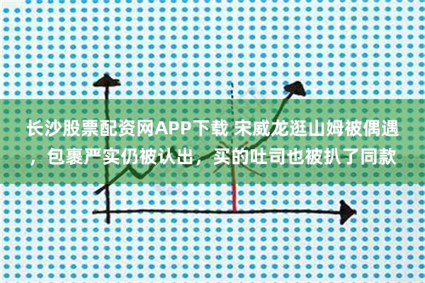 长沙股票配资网APP下载 宋威龙逛山姆被偶遇，包裹严实仍被认出，买的吐司也被扒了同款