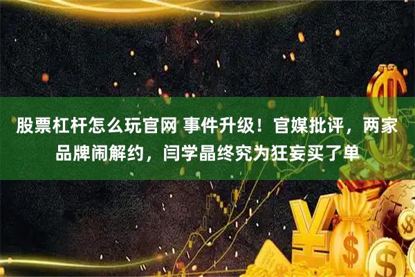 股票杠杆怎么玩官网 事件升级！官媒批评，两家品牌闹解约，闫学晶终究为狂妄买了单