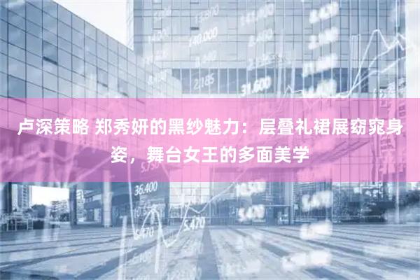 卢深策略 郑秀妍的黑纱魅力：层叠礼裙展窈窕身姿，舞台女王的多面美学