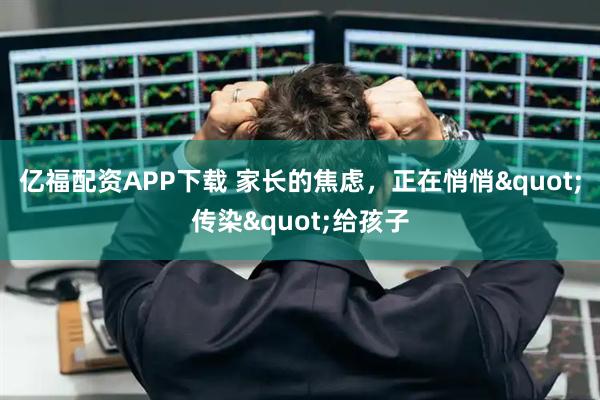亿福配资APP下载 家长的焦虑，正在悄悄"传染"给孩子