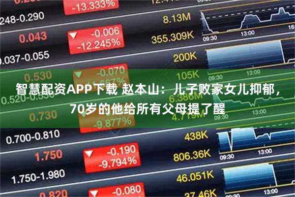 智慧配资APP下载 赵本山：儿子败家女儿抑郁，70岁的他给所有父母提了醒