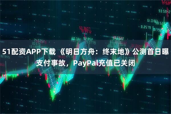 51配资APP下载 《明日方舟：终末地》公测首日曝支付事故，PayPal充值已关闭