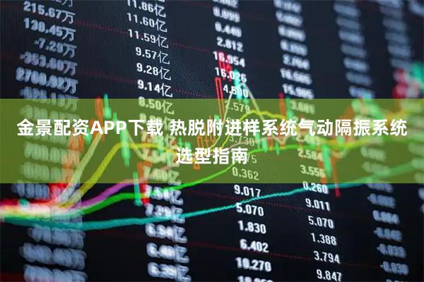 金景配资APP下载 热脱附进样系统气动隔振系统选型指南