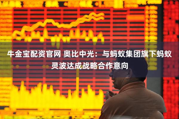 牛金宝配资官网 奥比中光：与蚂蚁集团旗下蚂蚁灵波达成战略合作意向