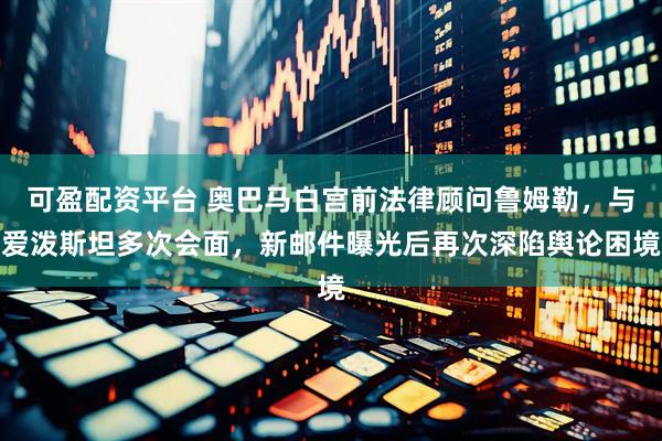 可盈配资平台 奥巴马白宫前法律顾问鲁姆勒，与爱泼斯坦多次会面，新邮件曝光后再次深陷舆论困境