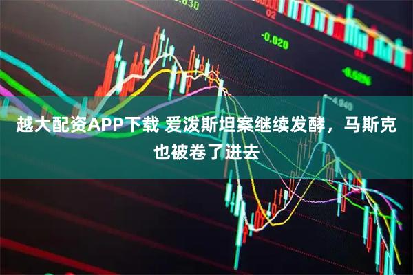 越大配资APP下载 爱泼斯坦案继续发酵，马斯克也被卷了进去