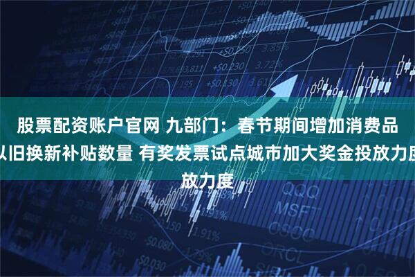 股票配资账户官网 九部门：春节期间增加消费品以旧换新补贴数量 有奖发票试点城市加大奖金投放力度