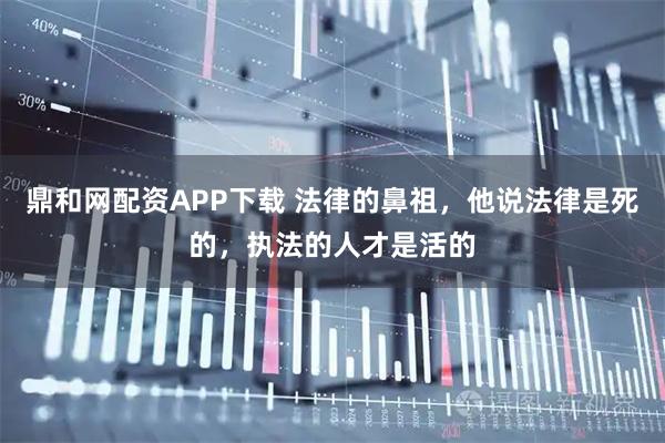 鼎和网配资APP下载 法律的鼻祖，他说法律是死的，执法的人才是活的