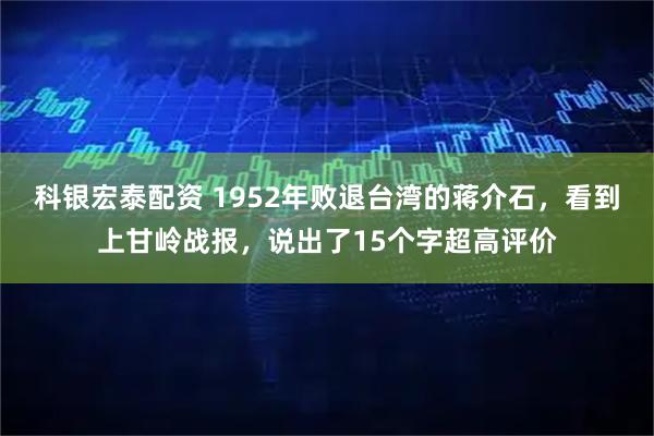 科银宏泰配资 1952年败退台湾的蒋介石，看到上甘岭战报，说出了15个字超高评价