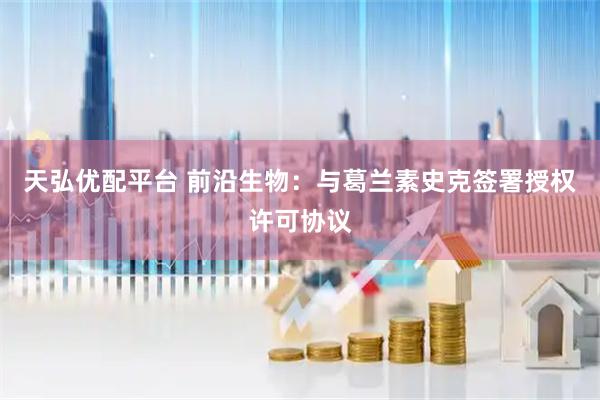 天弘优配平台 前沿生物：与葛兰素史克签署授权许可协议