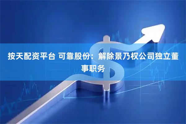 按天配资平台 可靠股份：解除景乃权公司独立董事职务