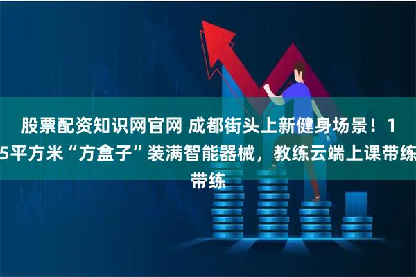 股票配资知识网官网 成都街头上新健身场景！15平方米“方盒子”装满智能器械，教练云端上课带练