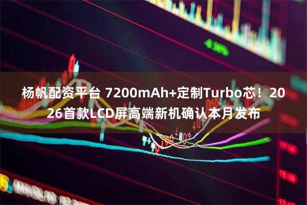 杨帆配资平台 7200mAh+定制Turbo芯！2026首款LCD屏高端新机确认本月发布